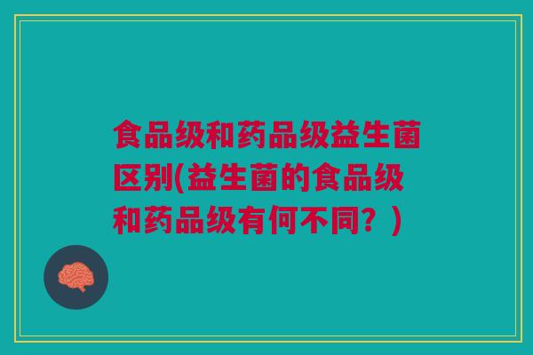 食品级和药品级益生菌区别(益生菌的食品级和药品级有何不同?) 食品级和药品级益生菌区别(益生菌的食品级和药品级有何不同?)