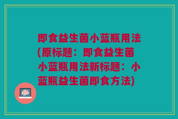 即食益生菌小蓝瓶用法(原标题:即食益生菌小蓝瓶用法新标题:小蓝瓶益生菌即食方法) 即食益生菌小蓝瓶用法(原标题:即食益生菌小蓝瓶用法新标题:小蓝瓶益生菌即食方法)
