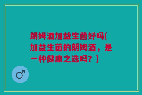 朗姆酒加益生菌好吗(加益生菌的朗姆酒，是一种健康之选吗？)