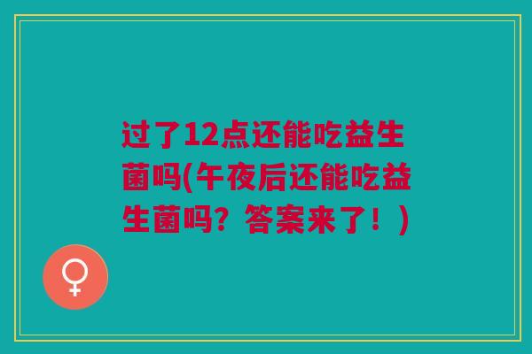 过了12点还能吃益生菌吗(午夜后还能吃益生菌吗?答案来了!)