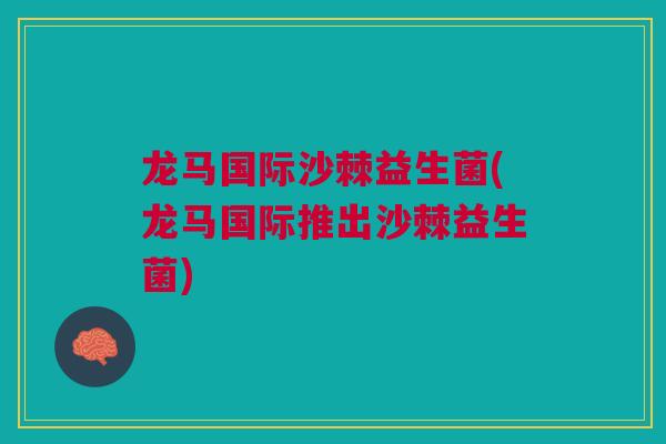 龙马国际沙棘益生菌(龙马国际推出沙棘益生菌)