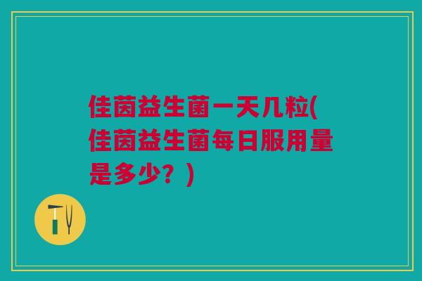 佳茵益生菌一天几粒(佳茵益生菌每日服用量是多少?)
