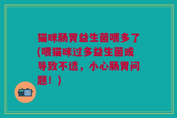 猫咪肠胃益生菌喂多了(喂猫咪过多益生菌或导致不适,小心肠胃问题!)