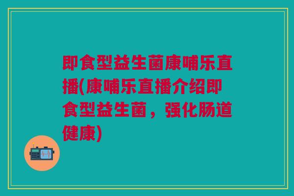 即食型益生菌康哺乐直播(康哺乐直播介绍即食型益生菌，强化肠道健康)
