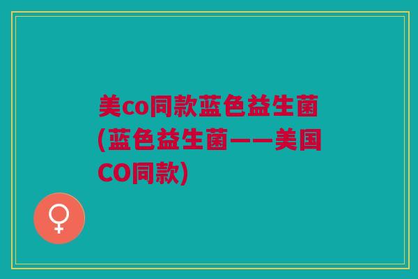 美co同款蓝色益生菌(蓝色益生菌——美国CO同款)