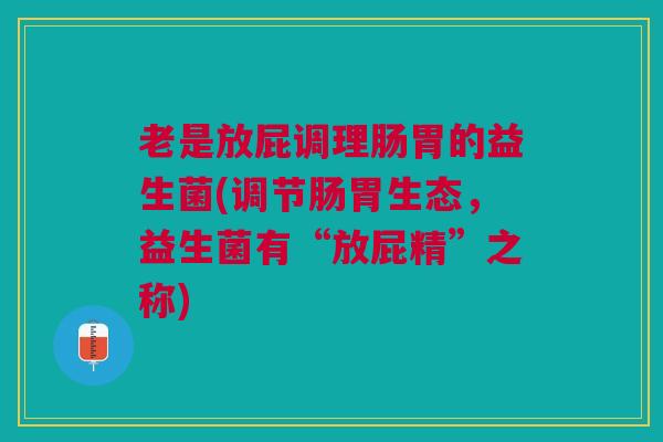 老是放屁调理肠胃的益生菌(调节肠胃生态，益生菌有“放屁精”之称)
