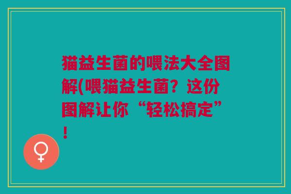 猫益生菌的喂法大全图解(喂猫益生菌?这份图解让你“轻松搞定”!