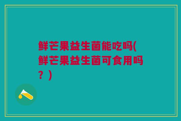 鲜芒果益生菌能吃吗(鲜芒果益生菌可食用吗?)