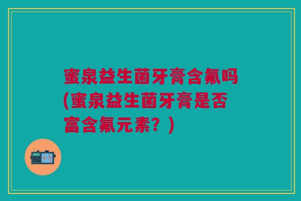 蜜泉益生菌牙膏含氟吗(蜜泉益生菌牙膏是否富含氟元素？)