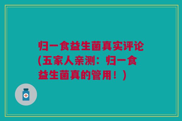 归一食益生菌真实评论(五家人亲测:归一食益生菌真的管用!) 归一食益生菌真实评论(五家人亲测:归一食益生菌真的管用!)