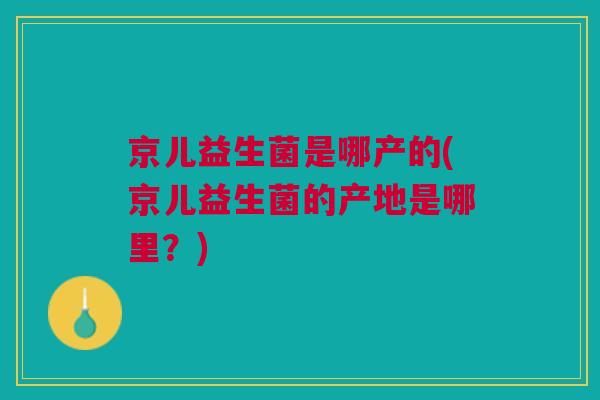 京儿益生菌是哪产的(京儿益生菌的产地是哪里?)