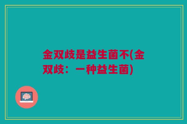 金双歧是益生菌不(金双歧:一种益生菌)