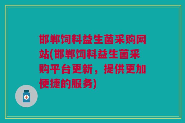 邯郸饲料益生菌采购网站(邯郸饲料益生菌采购平台更新,提供更加便捷的服务)