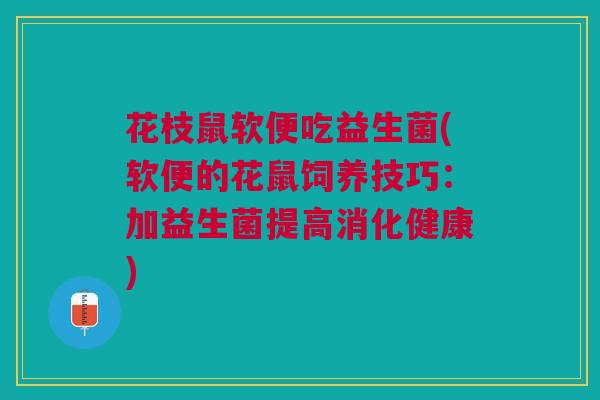 花枝鼠软便吃益生菌(软便的花鼠饲养技巧:加益生菌提高消化健康) 花枝鼠软便吃益生菌(软便的花鼠饲养技巧:加益生菌提高消化健康)