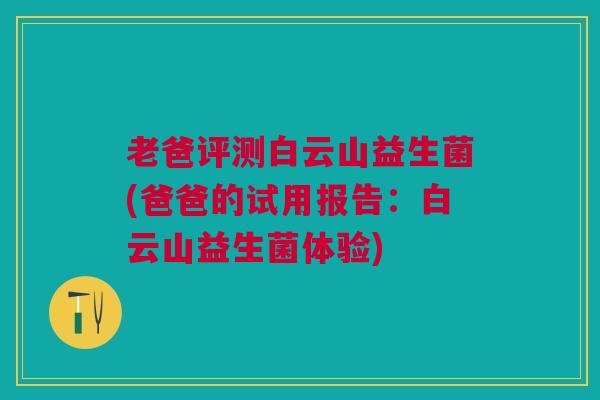 老爸评测白云山益生菌(爸爸的试用报告:白云山益生菌体验)