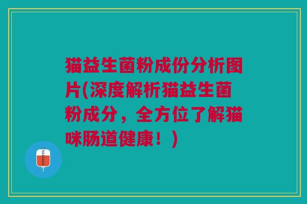 猫益生菌粉成份分析图片(深度解析猫益生菌粉成分,全方位了解猫咪肠道健康!)