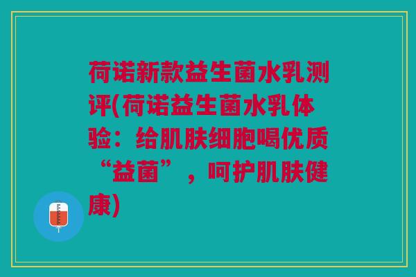 荷诺新款益生菌水乳测评(荷诺益生菌水乳体验：给肌肤细胞喝优质“益菌”，呵护肌肤健康)