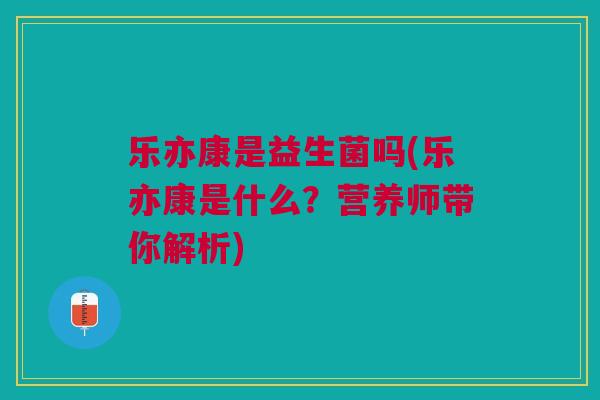乐亦康是益生菌吗(乐亦康是什么?营养师带你解析)