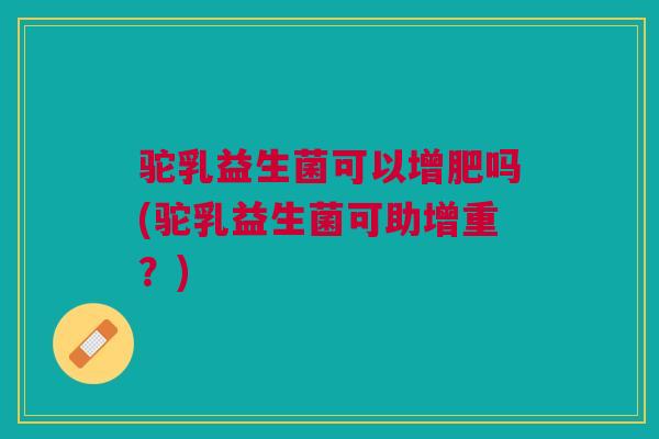 驼乳益生菌可以增肥吗(驼乳益生菌可助增重?)