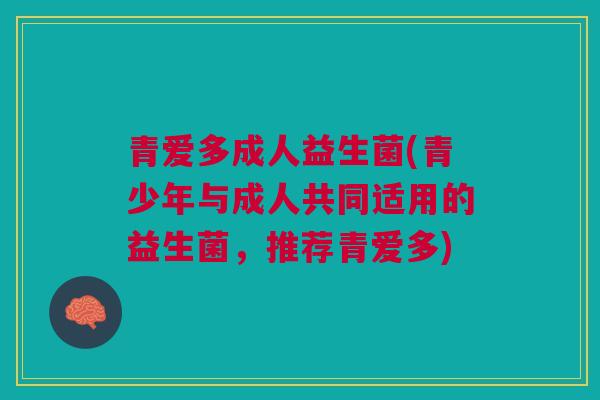 青爱多成人益生菌(青少年与成人共同适用的益生菌,推荐青爱多)