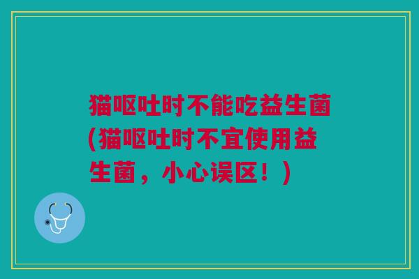 猫呕吐时不能吃益生菌(猫呕吐时不宜使用益生菌,小心误区!)