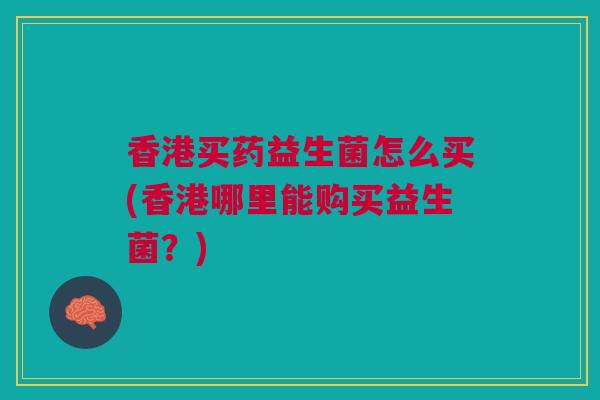 香港买药益生菌怎么买(香港哪里能购买益生菌?)