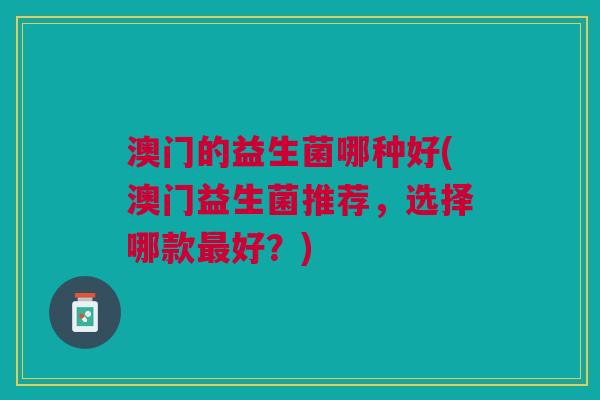 澳门的益生菌哪种好(澳门益生菌推荐,选择哪款最好?)