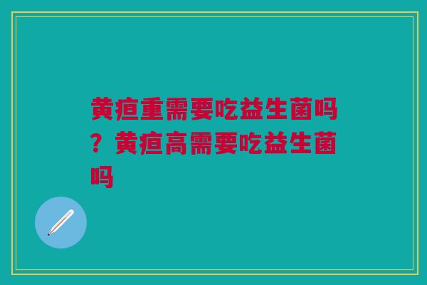 黄疸重需要吃益生菌吗?黄疸高需要吃益生菌吗