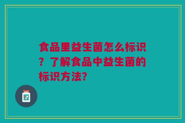 食品里益生菌怎么标识?了解食品中益生菌的标识方法?