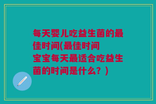 每天婴儿吃益生菌的最佳时间(最佳时间 宝宝每天最适合吃益生菌的时间是什么?)