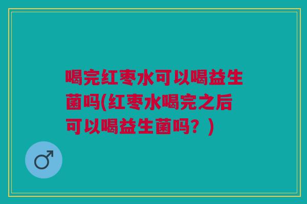 喝完红枣水可以喝益生菌吗(红枣水喝完之后可以喝益生菌吗?)