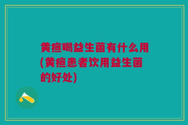 黄疸喝益生菌有什么用(黄疸患者饮用益生菌的好处)