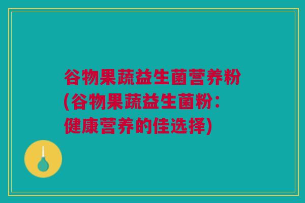 谷物果蔬益生菌营养粉(谷物果蔬益生菌粉:健康营养的佳选择)