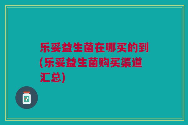 乐妥益生菌在哪买的到(乐妥益生菌购买渠道汇总)