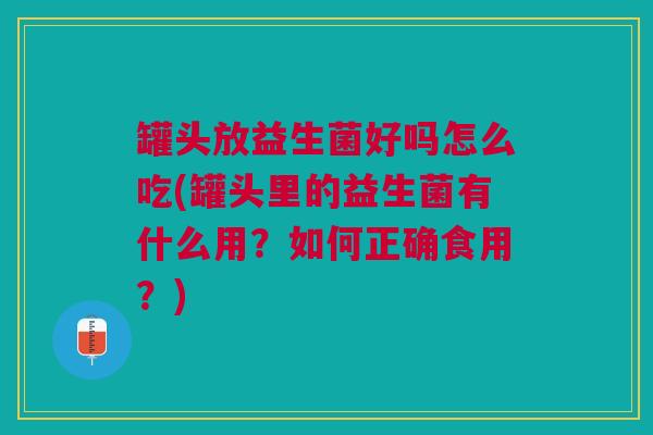 罐头放益生菌好吗怎么吃(罐头里的益生菌有什么用?如何正确食用?)