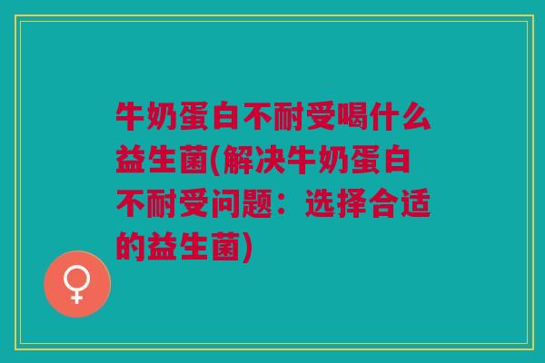 牛奶蛋白不耐受喝什么益生菌(解决牛奶蛋白不耐受问题:选择合适的益生菌)
