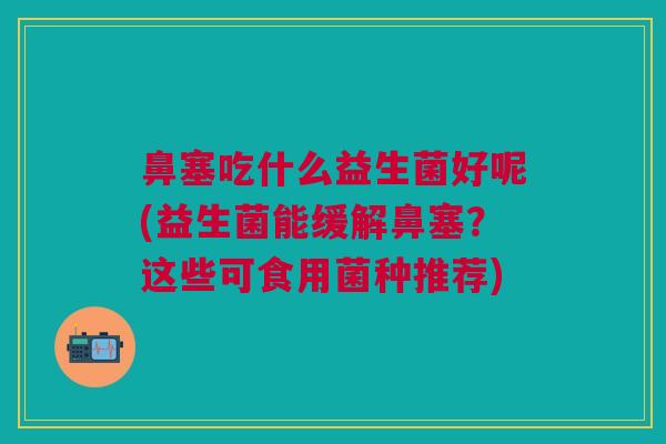 鼻塞吃什么益生菌好呢(益生菌能缓解鼻塞?这些可食用菌种推荐) 鼻塞吃什么益生菌好呢(益生菌能缓解鼻塞?这些可食用菌种推荐)