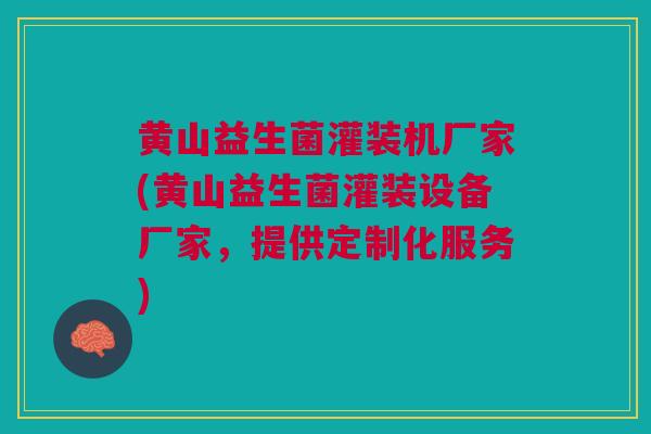 黄山益生菌灌装机厂家(黄山益生菌灌装设备厂家,提供定制化服务)