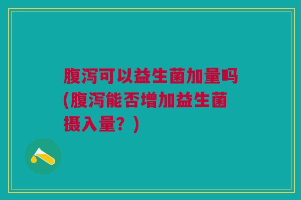 可以益生菌加量吗(能否增加益生菌摄入量?) 可以益生菌加量吗(能否增加益生菌摄入量?)