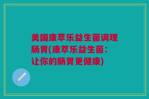 美国康萃乐益生菌调理肠胃(康萃乐益生菌:让你的肠胃更健康)