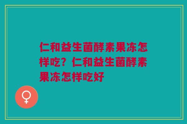 仁和益生菌酵素果冻怎样吃?仁和益生菌酵素果冻怎样吃好 仁和益生菌酵素果冻怎样吃?仁和益生菌酵素果冻怎样吃好