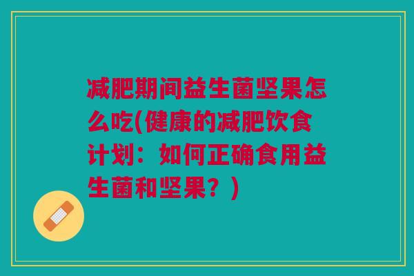 期间益生菌坚果怎么吃(健康的饮食计划:如何正确食用益生菌和坚果?) 期间益生菌坚果怎么吃(健康的饮食计划:如何正确食用益生菌和坚果?)