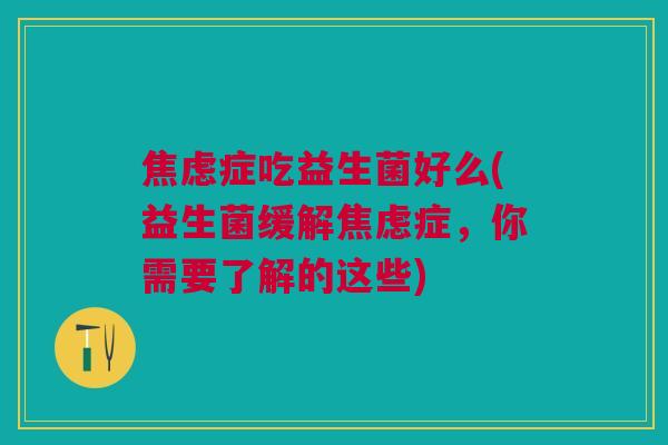 焦虑症吃益生菌好么(益生菌缓解焦虑症,你需要了解的这些)