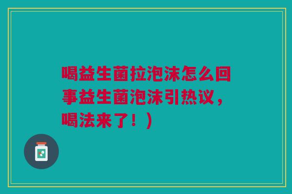 喝益生菌拉泡沫怎么回事益生菌泡沫引热议,喝法来了!) 喝益生菌拉泡沫怎么回事益生菌泡沫引热议,喝法来了!)