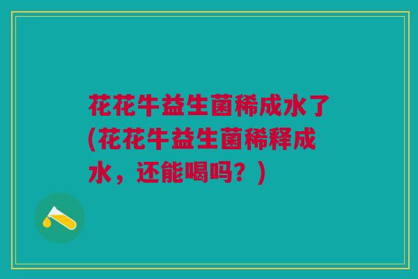花花牛益生菌稀成水了(花花牛益生菌稀释成水，还能喝吗？)