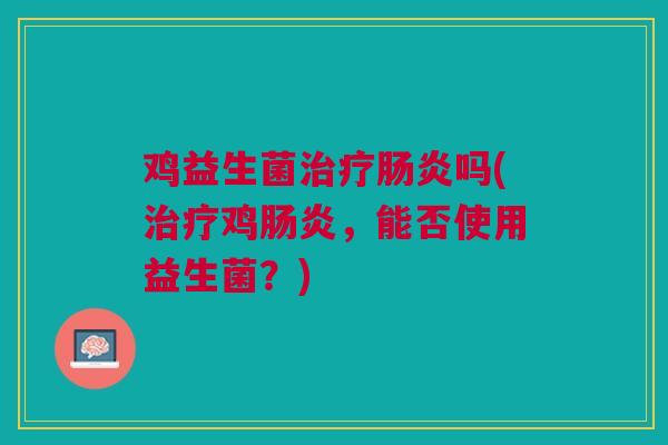 鸡益生菌治疗肠炎吗(治疗鸡肠炎,能否使用益生菌?)