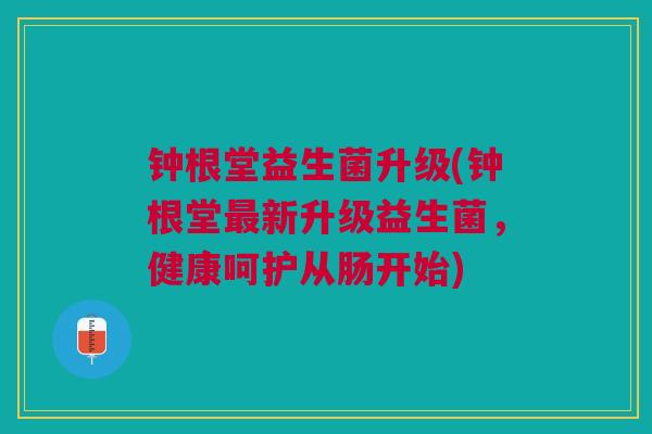钟根堂益生菌升级(钟根堂最新升级益生菌,健康呵护从肠开始)