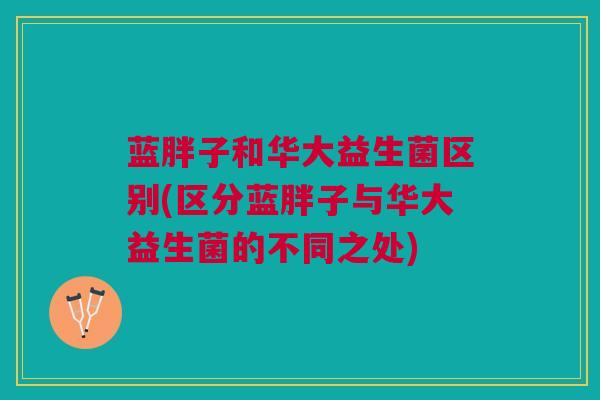 蓝胖子和华大益生菌区别(区分蓝胖子与华大益生菌的不同之处)