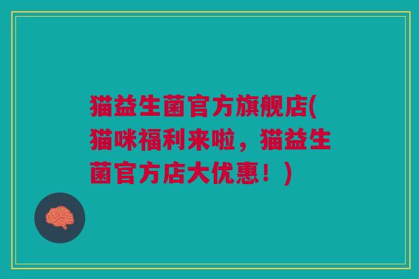 猫益生菌官方旗舰店(猫咪福利来啦,猫益生菌官方店大优惠!) 猫益生菌官方旗舰店(猫咪福利来啦,猫益生菌官方店大优惠!)