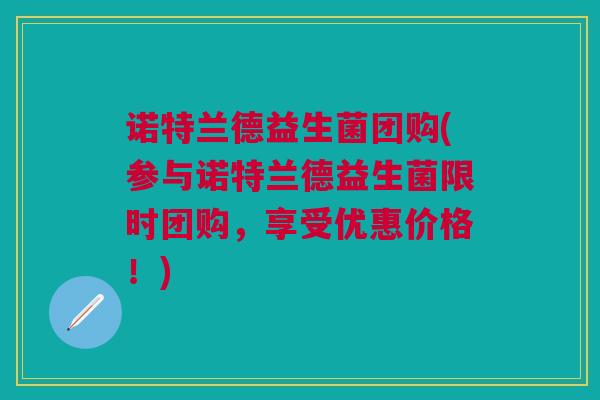 诺特兰德益生菌团购(参与诺特兰德益生菌限时团购,享受优惠价格!)
